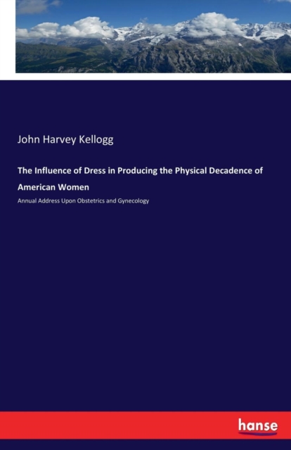 The Influence of Dress in Producing the Physical Decadence of American Women : Annual Address Upon Obstetrics and Gynecology, Paperback / softback Book