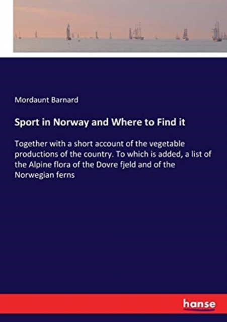 Sport in Norway and Where to Find It : Together with a short account of the vegetable productions of the country. To which is added, a list of the Alpine flora of the Dovre fjeld and of the Norwegian, Paperback / softback Book
