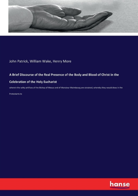 A Brief Discourse of the Real Presence of the Body and Blood of Christ in the Celebration of the Holy Eucharist : wherein the witty artifices of the Bishop of Meaux and of Monsieur Maimbourg are obvia, Paperback / softback Book