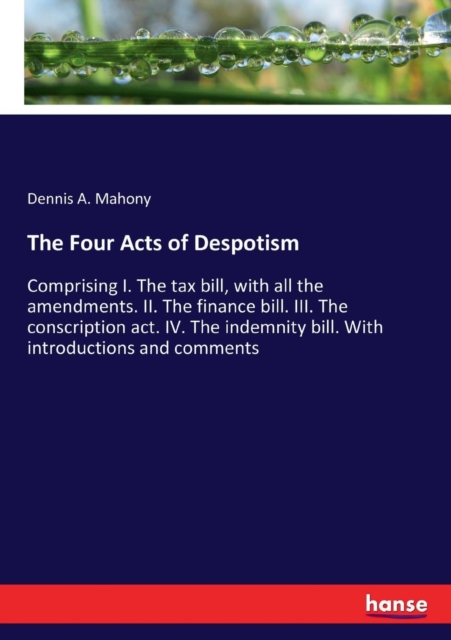 The Four Acts of Despotism : Comprising I. The tax bill, with all the amendments. II. The finance bill. III. The conscription act. IV. The indemnity bill. With introductions and comments, Paperback / softback Book