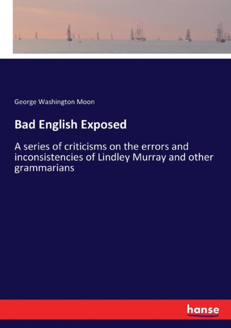 Bad English Exposed : A series of criticisms on the errors and inconsistencies of Lindley Murray and other grammarians, Paperback / softback Book