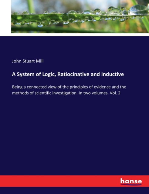 A System of Logic, Ratiocinative and Inductive : Being a connected view of the principles of evidence and the methods of scientific investigation. In two volumes. Vol. 2, Paperback / softback Book
