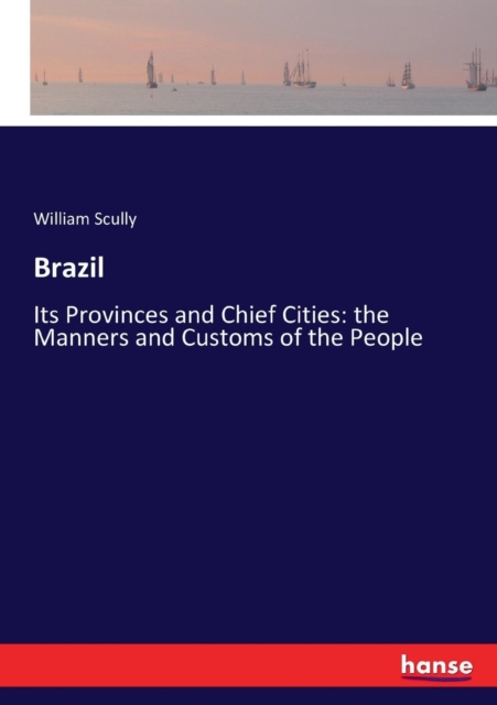 Brazil : Its Provinces and Chief Cities: the Manners and Customs of the People, Paperback / softback Book