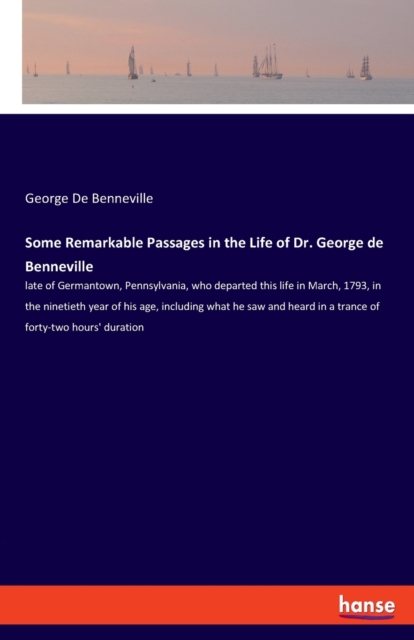 Some Remarkable Passages in the Life of Dr. George de Benneville : late of Germantown, Pennsylvania, who departed this life in March, 1793, in the ninetieth year of his age, including what he saw and, Paperback / softback Book