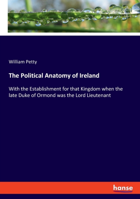 The Political Anatomy of Ireland : With the Establishment for that Kingdom when the late Duke of Ormond was the Lord Lieutenant, Paperback / softback Book