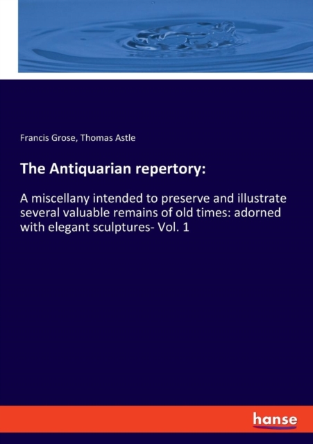 The Antiquarian repertory : A miscellany intended to preserve and illustrate several valuable remains of old times: adorned with elegant sculptures- Vol. 1, Paperback / softback Book