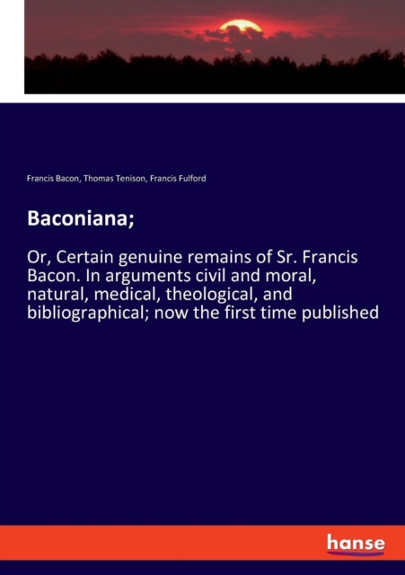 Baconiana; : Or, Certain genuine remains of Sr. Francis Bacon. In arguments civil and moral, natural, medical, theological, and bibliographical; now the first time published, Paperback / softback Book