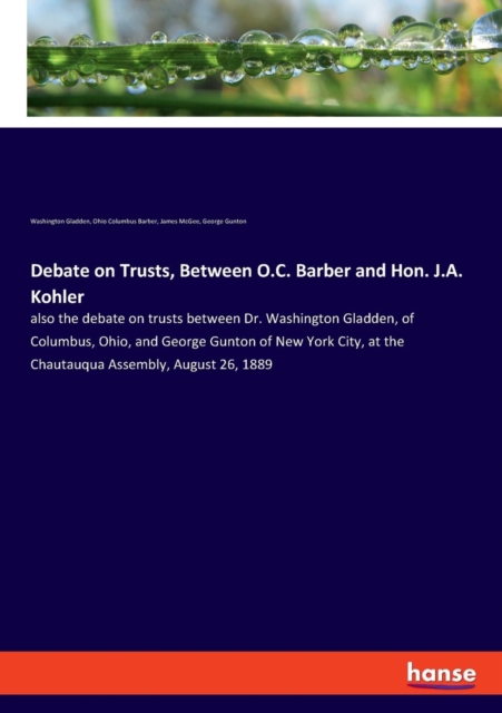 Debate on Trusts, Between O.C. Barber and Hon. J.A. Kohler : also the debate on trusts between Dr. Washington Gladden, of Columbus, Ohio, and George Gunton of New York City, at the Chautauqua Assembly, Paperback / softback Book