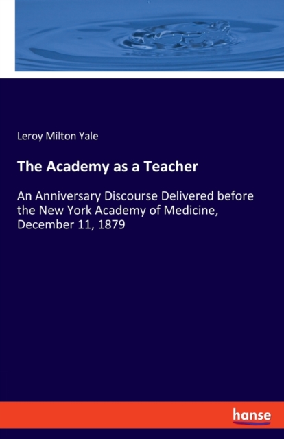 The Academy as a Teacher : An Anniversary Discourse Delivered before the New York Academy of Medicine, December 11, 1879, Paperback / softback Book