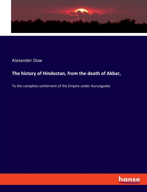 The history of Hindostan, from the death of Akbar, : To the complete settlement of the Empire under Aurungzebe, Paperback / softback Book