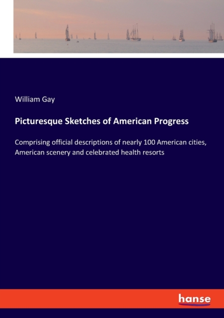 Picturesque Sketches of American Progress : Comprising official descriptions of nearly 100 American cities, American scenery and celebrated health resorts, Paperback / softback Book