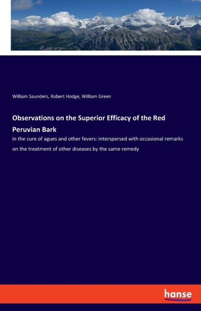 Observations on the Superior Efficacy of the Red Peruvian Bark : in the cure of agues and other fevers: interspersed with occasional remarks on the treatment of other diseases by the same remedy, Paperback / softback Book