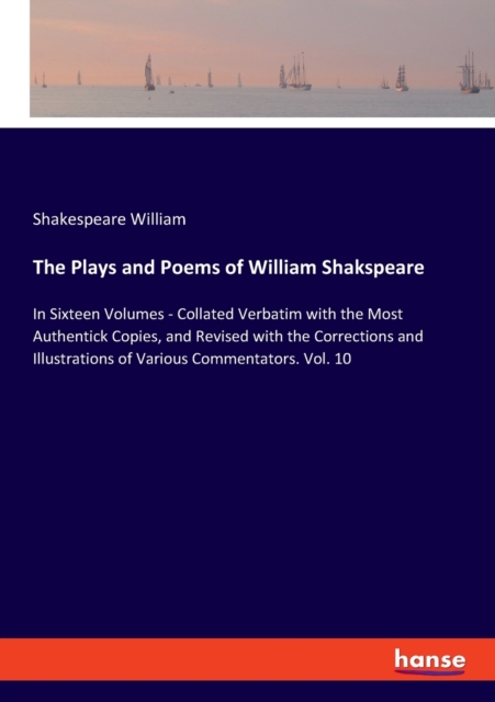 The Plays and Poems of William Shakspeare : In Sixteen Volumes - Collated Verbatim with the Most Authentick Copies, and Revised with the Corrections and Illustrations of Various Commentators. Vol. 10, Paperback / softback Book