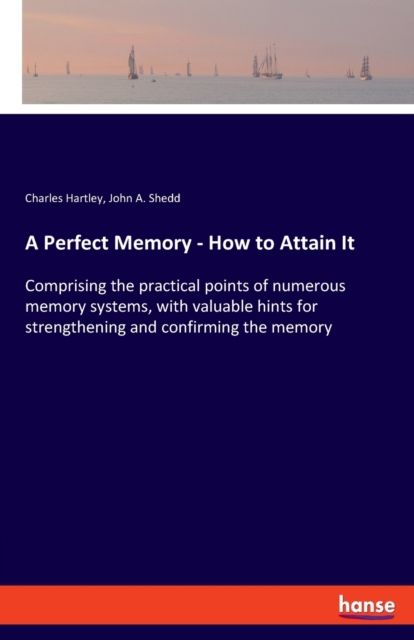 A Perfect Memory - How to Attain It : Comprising the practical points of numerous memory systems, with valuable hints for strengthening and confirming the memory, Paperback / softback Book