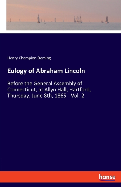 Eulogy of Abraham Lincoln : Before the General Assembly of Connecticut, at Allyn Hall, Hartford, Thursday, June 8th, 1865 - Vol. 2, Paperback / softback Book