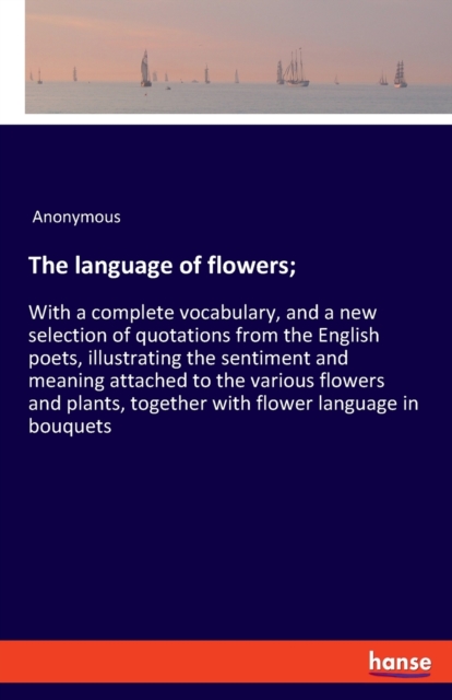 The language of flowers; : With a complete vocabulary, and a new selection of quotations from the English poets, illustrating the sentiment and meaning attached to the various flowers and plants, toge, Paperback / softback Book