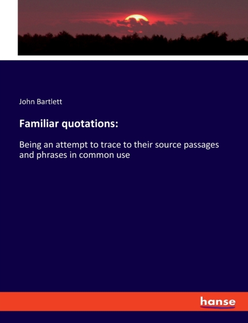 Familiar quotations : Being an attempt to trace to their source passages and phrases in common use, Paperback / softback Book