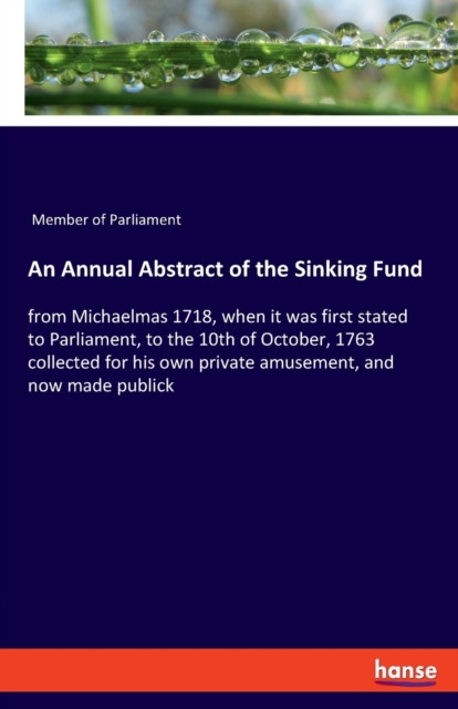 An Annual Abstract of the Sinking Fund : from Michaelmas 1718, when it was first stated to Parliament, to the 10th of October, 1763 collected for his own private amusement, and now made publick, Paperback / softback Book