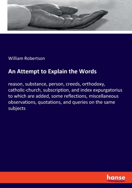 An Attempt to Explain the Words : reason, substance, person, creeds, orthodoxy, catholic-church, subscription, and index expurgatorius to which are added, some reflections, miscellaneous observations,, Paperback / softback Book