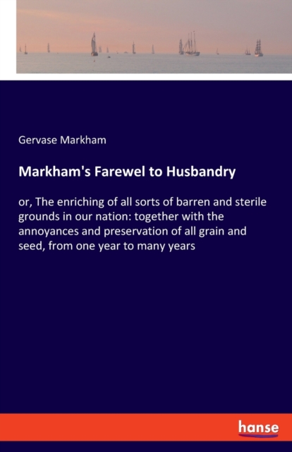 Markham's Farewel to Husbandry : or, The enriching of all sorts of barren and sterile grounds in our nation: together with the annoyances and preservation of all grain and seed, from one year to many, Paperback / softback Book