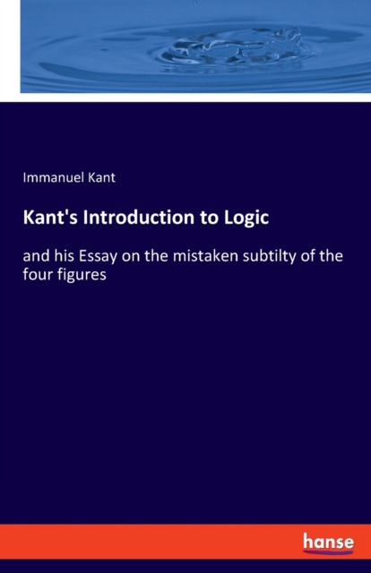 Kant's Introduction to Logic : and his Essay on the mistaken subtilty of the four figures, Paperback / softback Book