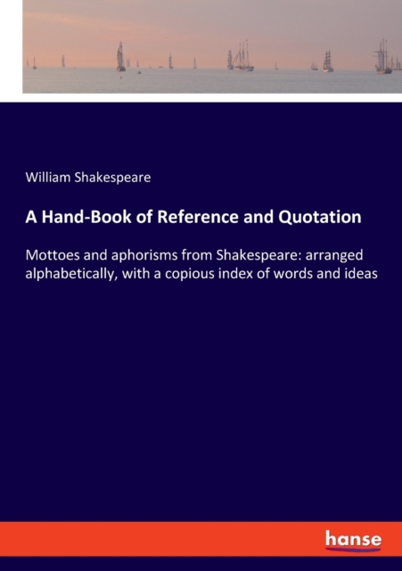 A Hand-Book of Reference and Quotation : Mottoes and aphorisms from Shakespeare: arranged alphabetically, with a copious index of words and ideas, Paperback / softback Book
