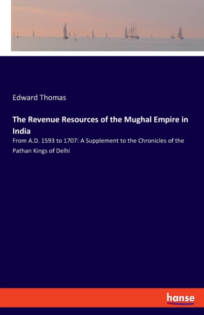 The Revenue Resources of the Mughal Empire in India : From A.D. 1593 to 1707: A Supplement to the Chronicles of the Pathan Kings of Delhi, Paperback / softback Book