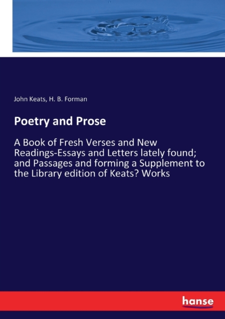 Poetry and Prose : A Book of Fresh Verses and New Readings-Essays and Letters lately found; and Passages and forming a Supplement to the Library edition of Keats' Works, Paperback / softback Book