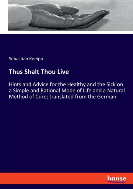 Thus Shalt Thou Live : Hints and Advice for the Healthy and the Sick on a Simple and Rational Mode of Life and a Natural Method of Cure; translated from the German, Paperback / softback Book