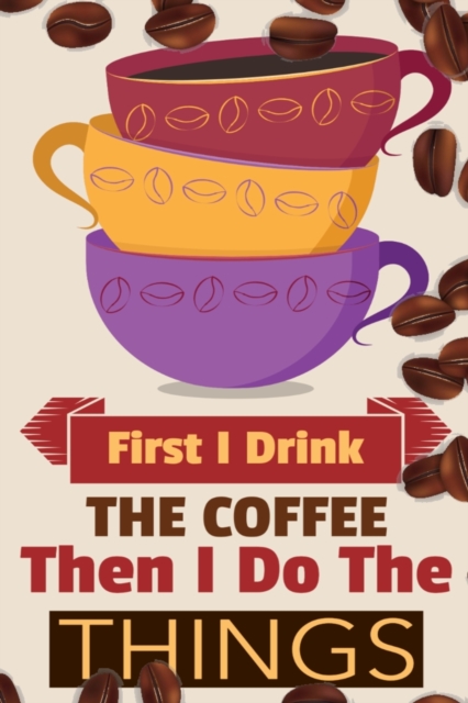 First I Drink The Coffee Then I Do The Things : Coffee Notebook College Ruled To Write In Favorite Hot & Cold Expresso, Latte & Cofe Recipes, Funny Quotes & Cute Sayings, Passwords & Special Dates - P, Paperback / softback Book