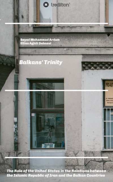 Balkans' Trinity : The Role of the United States in the Relations between the Islamic Republic of Iran and the Balkan Countries, Paperback / softback Book