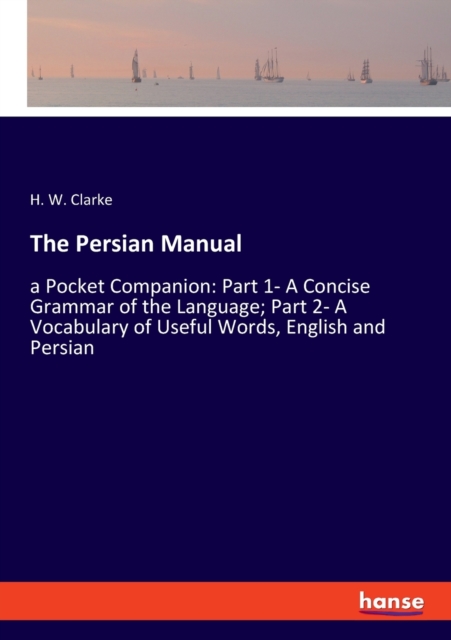 The Persian Manual : a Pocket Companion: Part 1- A Concise Grammar of the Language; Part 2- A Vocabulary of Useful Words, English and Persian, Paperback / softback Book