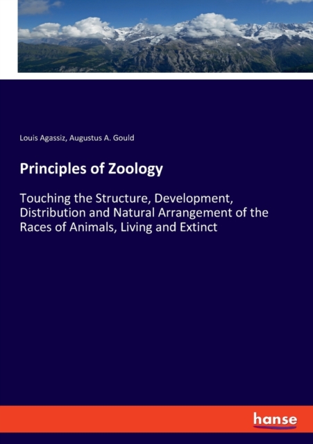 Principles of Zoology : Touching the Structure, Development, Distribution and Natural Arrangement of the Races of Animals, Living and Extinct, Paperback / softback Book