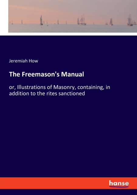 The Freemason's Manual : or, Illustrations of Masonry, containing, in addition to the rites sanctioned, Paperback / softback Book