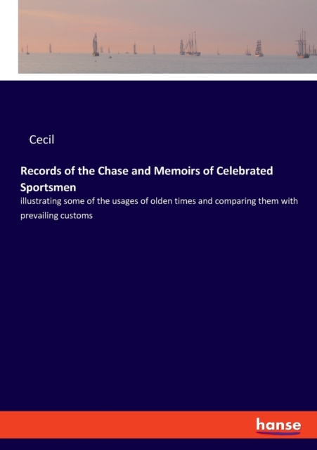 Records of the Chase and Memoirs of Celebrated Sportsmen : illustrating some of the usages of olden times and comparing them with prevailing customs, Paperback / softback Book