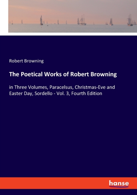 The Poetical Works of Robert Browning : in Three Volumes, Paracelsus, Christmas-Eve and Easter Day, Sordello - Vol. 3, Fourth Edition, Paperback / softback Book