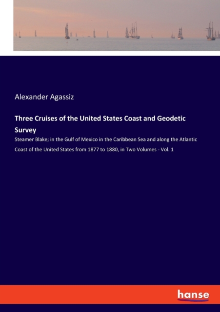 Three Cruises of the United States Coast and Geodetic Survey : Steamer Blake; in the Gulf of Mexico in the Caribbean Sea and along the Atlantic Coast of the United States from 1877 to 1880, in Two Vol, Paperback / softback Book