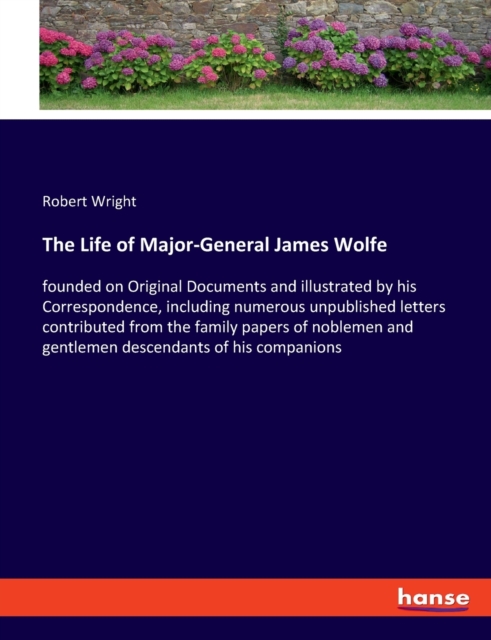 The Life of Major-General James Wolfe : founded on Original Documents and illustrated by his Correspondence, including numerous unpublished letters contributed from the family papers of noblemen and g, Paperback / softback Book