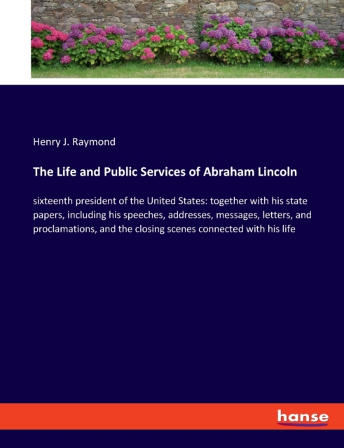 The Life and Public Services of Abraham Lincoln : sixteenth president of the United States: together with his state papers, including his speeches, addresses, messages, letters, and proclamations, and, Paperback / softback Book