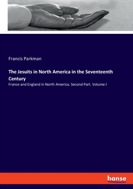 The Jesuits in North America in the Seventeenth Century : France and England in North America. Second Part. Volume I, Paperback / softback Book