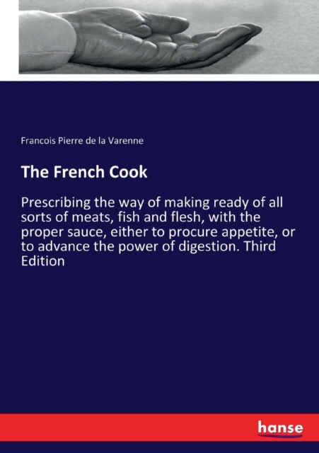 The French Cook : Prescribing the way of making ready of all sorts of meats, fish and flesh, with the proper sauce, either to procure appetite, or to advance the power of digestion. Third Edition, Paperback / softback Book
