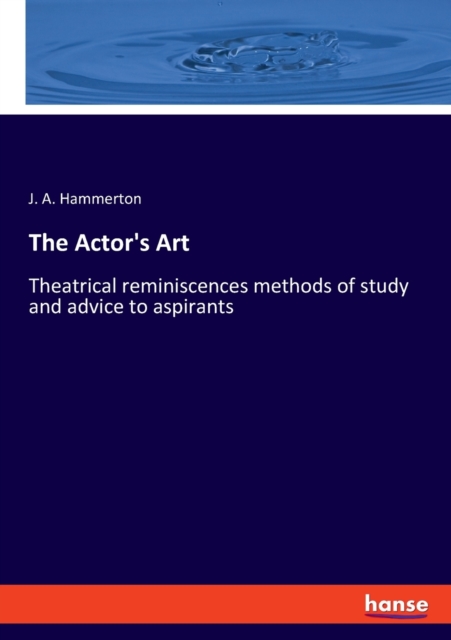 The Actor's Art : Theatrical reminiscences methods of study and advice to aspirants, Paperback / softback Book