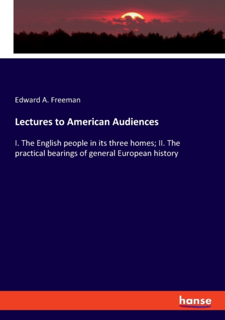 Lectures to American Audiences : I. The English people in its three homes; II. The practical bearings of general European history, Paperback / softback Book