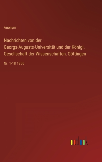 Nachrichten von der Georgs-Augusts-Universitat und der Koenigl. Gesellschaft der Wissenschaften, Goettingen : Nr. 1-18 1856, Hardback Book