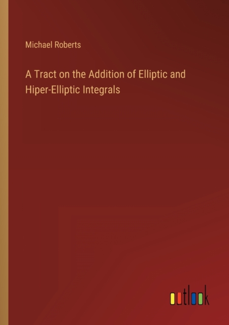 A Tract on the Addition of Elliptic and Hiper-Elliptic Integrals, Paperback / softback Book