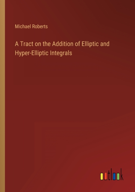 A Tract on the Addition of Elliptic and Hyper-Elliptic Integrals, Paperback / softback Book