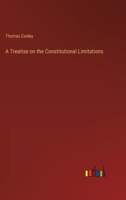 A Treatise on the Constitutional Limitations, Hardback Book