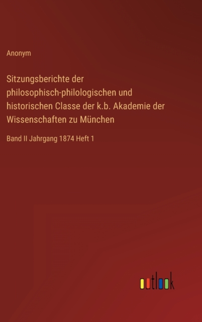 Sitzungsberichte der philosophisch-philologischen und historischen Classe der k.b. Akademie der Wissenschaften zu Munchen : Band II Jahrgang 1874 Heft 1, Hardback Book