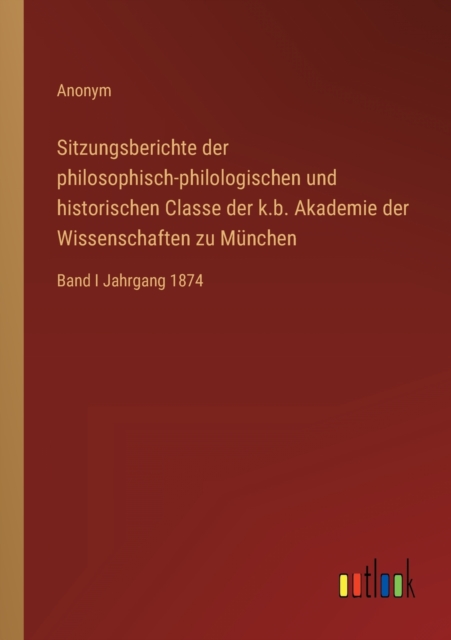 Sitzungsberichte der philosophisch-philologischen und historischen Classe der k.b. Akademie der Wissenschaften zu Munchen : Band I Jahrgang 1874, Paperback / softback Book