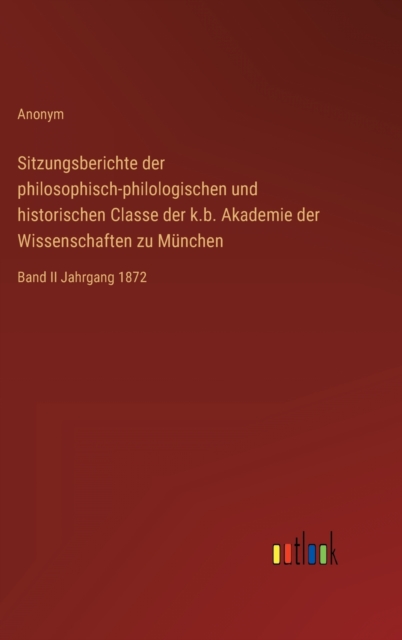 Sitzungsberichte der philosophisch-philologischen und historischen Classe der k.b. Akademie der Wissenschaften zu Munchen : Band II Jahrgang 1872, Hardback Book